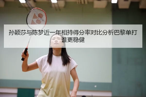 孙颖莎与陈梦近一年相持得分率对比分析巴黎单打谁更稳健