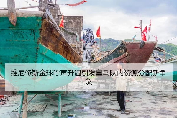 维尼修斯金球呼声升温引发皇马队内资源分配新争议