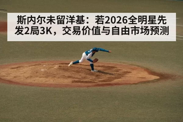 斯内尔未留洋基：若2026全明星先发2局3K，交易价值与自由市场预测