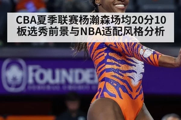 CBA夏季联赛杨瀚森场均20分10板选秀前景与NBA适配风格分析