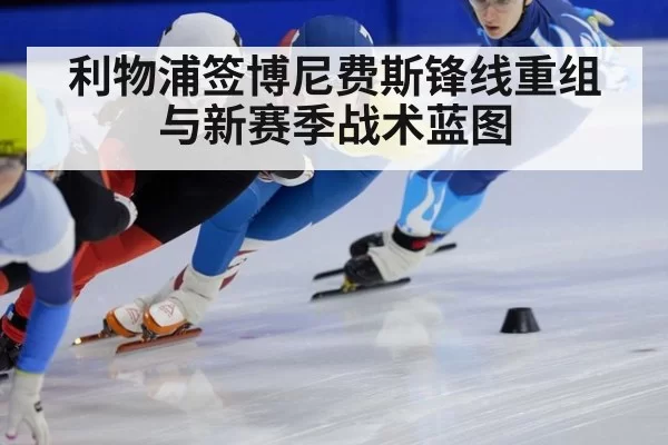 利物浦签博尼费斯锋线重组与新赛季战术蓝图