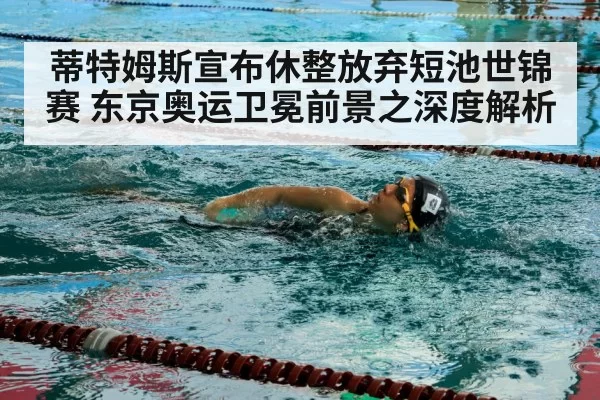 蒂特姆斯宣布休整放弃短池世锦赛 东京奥运卫冕前景之深度解析