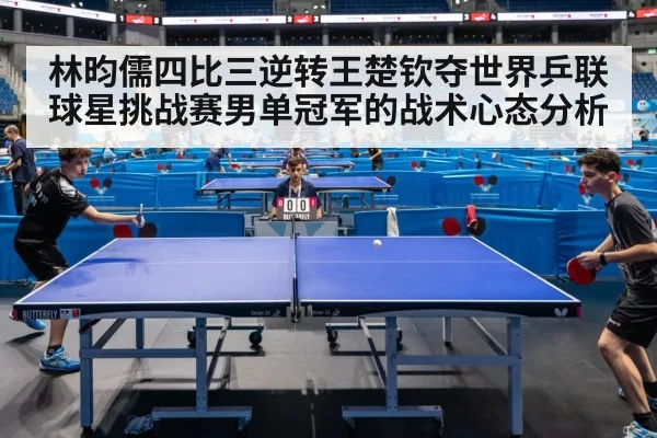 林昀儒四比三逆转王楚钦夺世界乒联球星挑战赛男单冠军的战术心态分析
