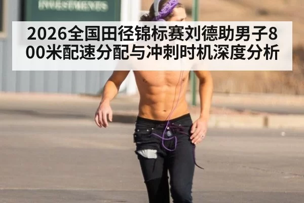 2026全国田径锦标赛刘德助男子800米配速分配与冲刺时机深度分析